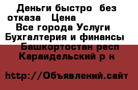 Деньги быстро, без отказа › Цена ­ 3 000 000 - Все города Услуги » Бухгалтерия и финансы   . Башкортостан респ.,Караидельский р-н